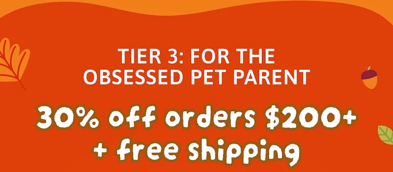 Tier 3: For the Obsessed Pet Parent 30% off orders $200+ + free shipping