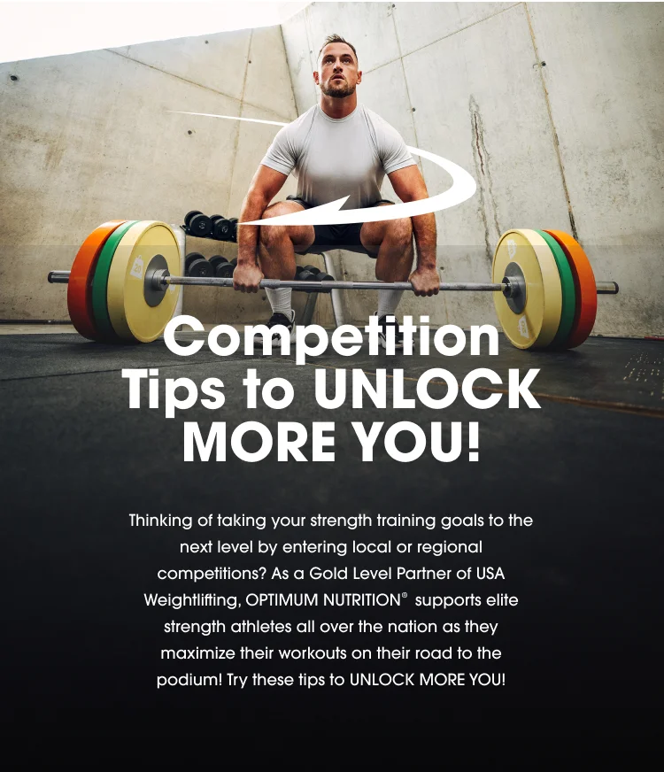 Competition Tips to UNLOCK MORE YOU! Thinking of taking your strength training goals to the next level by entering local or regional competitions? As a Gold Level Partner of USA Weightlifting, OPTIMUM NUTRITION® supports elite strength athletes all over the nation as they maximize their workouts on their road to the podium! Try these tips to UNLOCK MORE YOU!