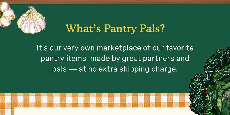 What’s Pantry Pals?It’s our very own marketplace of our favorite pantry items, made by great partners and pals — at no extra shipping charge.