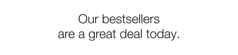 Our bestsellers are a great deal today.