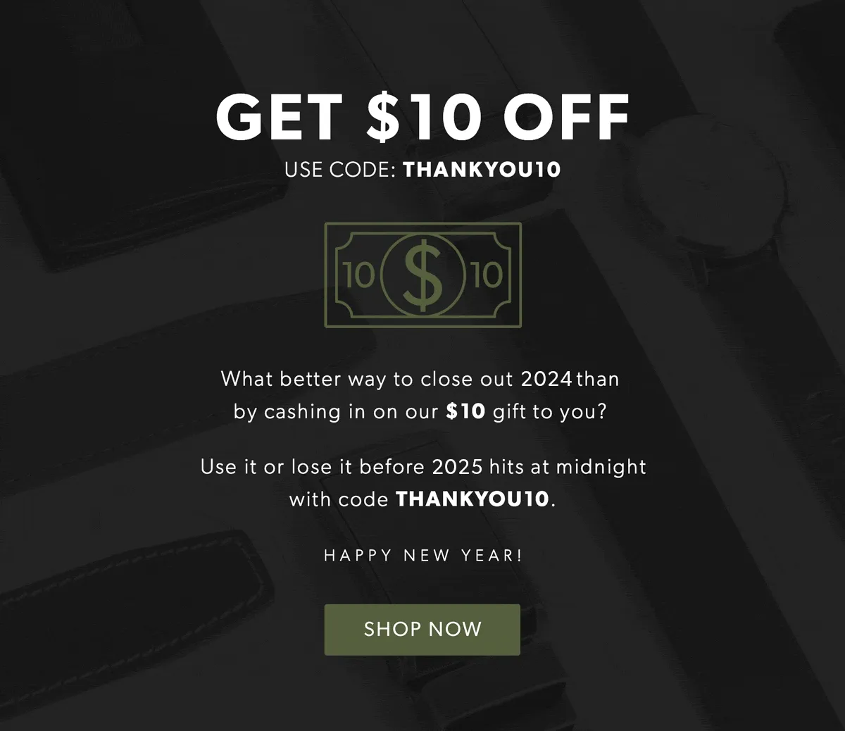 Get $10 off! Use code: discount code. What better way to close out 2024 than by cashing in on our $10 gift to you? Use it or lose it before 2025 hits with code discount code.