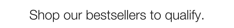 Shop our bestsellers to qualify.