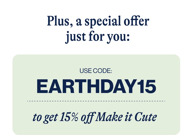 Plus, a special offer just for you: Use Code EARTHDAY15. to get 15% off Make it Cute