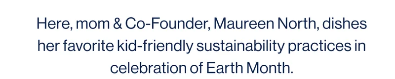 Here, mom & Co-Founder, Maureen North, dishes her favorite kid-friendly sustainability practices in celebration of Earth Month.