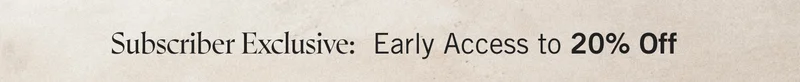 Subscriber Exclusive: Early Access to 20% Off