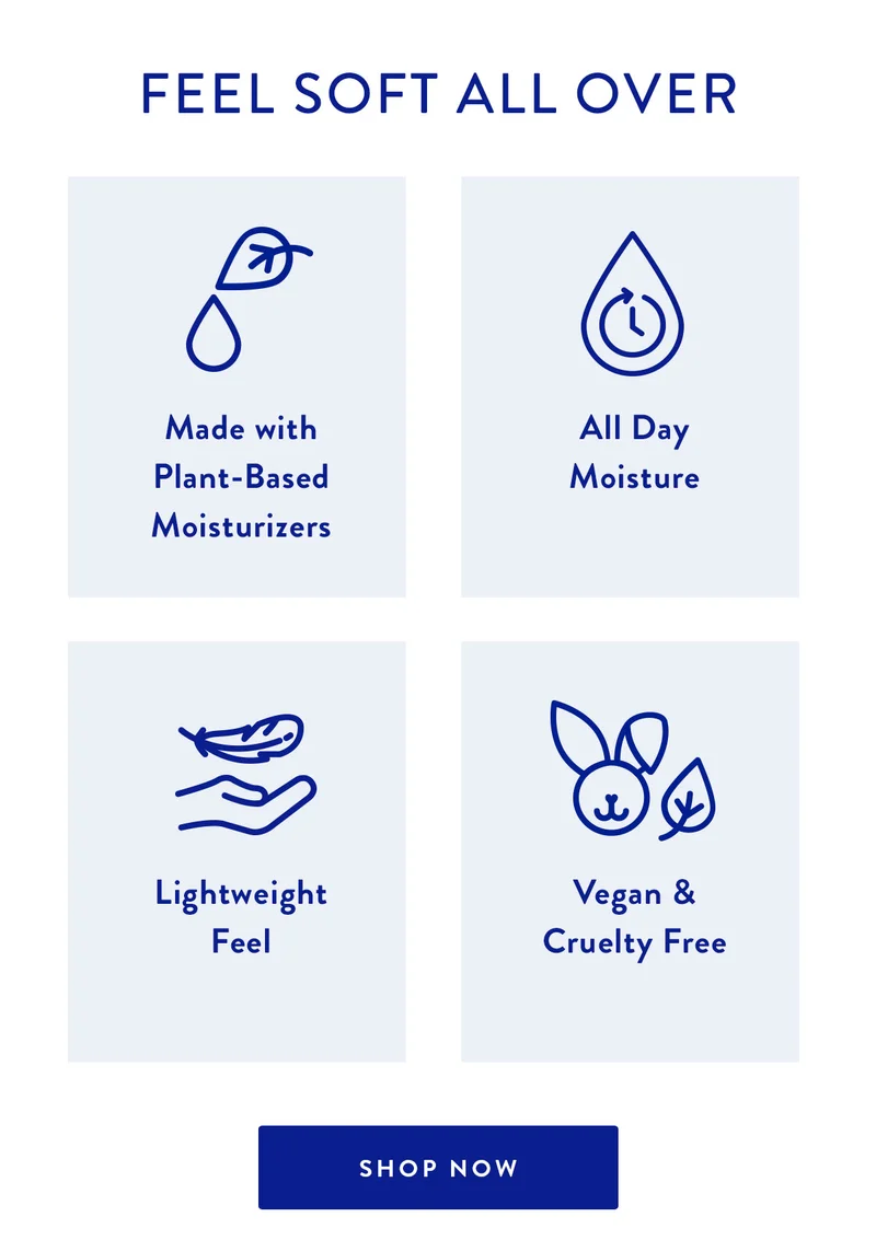 FEEL SOFT ALL OVER | Made with Plant-Based Moisturizers | All Day Moisture | Lightweight Feel | Vegan & Cruelty Free | SHOP NOW