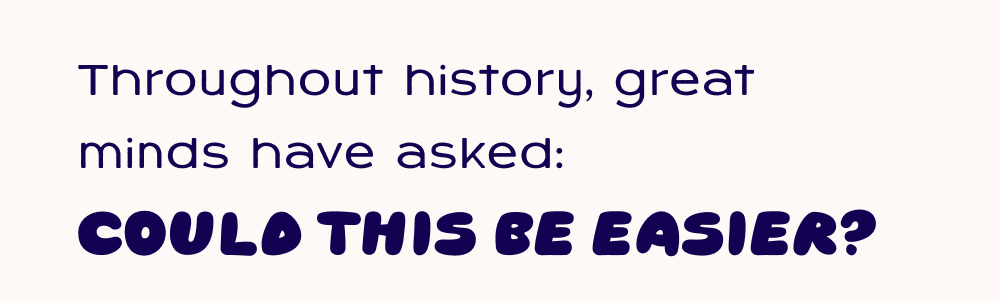 Throughout history, great minds have asked: Could this be easier?