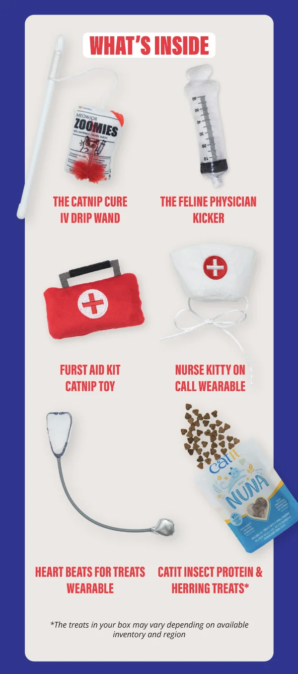 What's inside: The Catnip Cure IV Drip Wand, The Feline Physician Kicker, Furst Aid Kit Catnip Toy, Nurse Kitty on Call Wearable, Heart Beats for Treats Wearable, Catit Insect Protein & Herring Treats* The treats in your box may vary depending on available inventory and region.