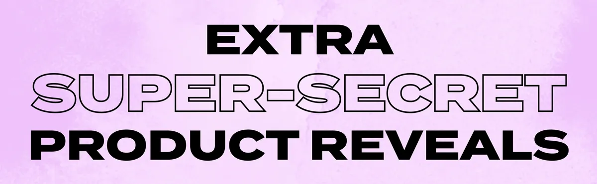 EXTRA SUPER-SECRET PRODUCT REVEALS