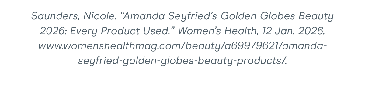 Saunders, Nicole. “Amanda Seyfried’s Golden Globes Beauty 2026: Every Product Used.” Women’s Health, 12 Jan. 2026, www.womenshealthmag.com/beauty/a69979621/amanda-seyfried-golden-globes-beauty-products/.