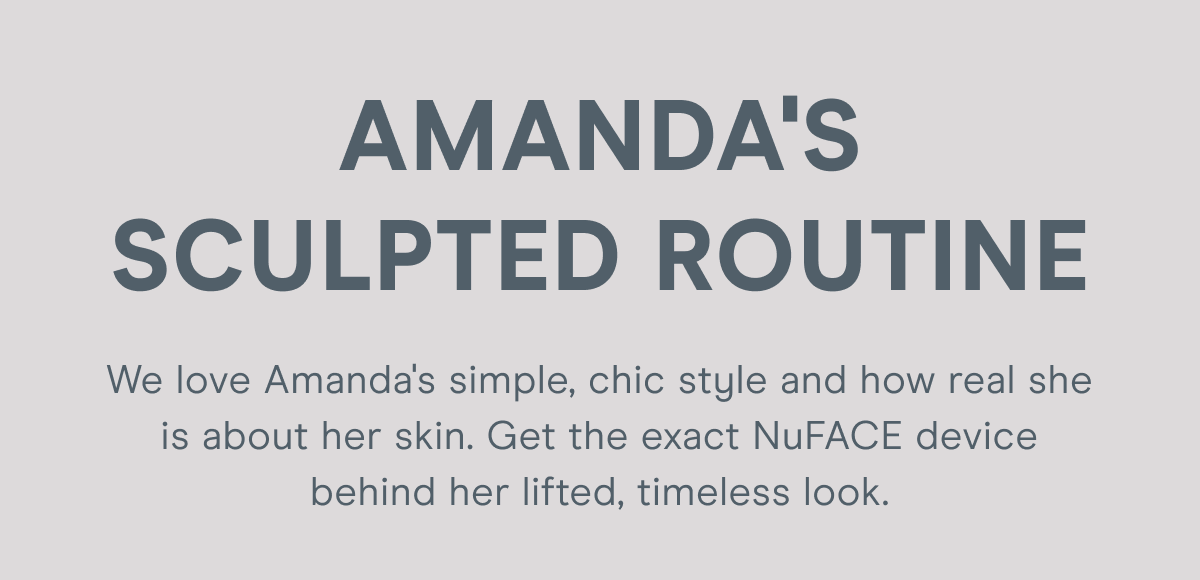 Amanda's Sculpted Routine - We love Amanda's simple, chic style and how real she is about her skin. Get the exact NuFACE device behind her lifted, timeless look.