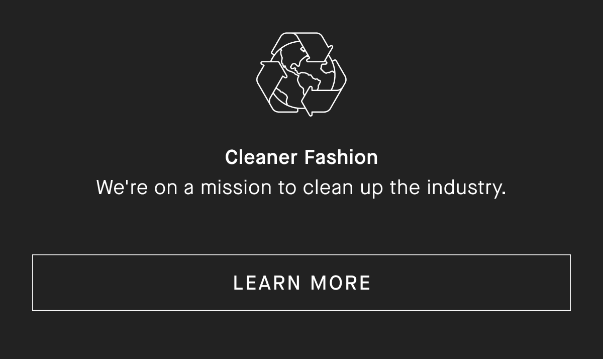 Cleaner Fashion We're on a mission to clean up the industry. [LEARN MORE]