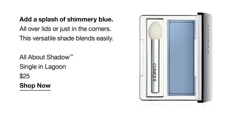 Add a splash of shimmery blue. All over lids or just in the corners. This versatile shade blends easily. All About Shadow TM Single in Lagoon $25 Shop Now