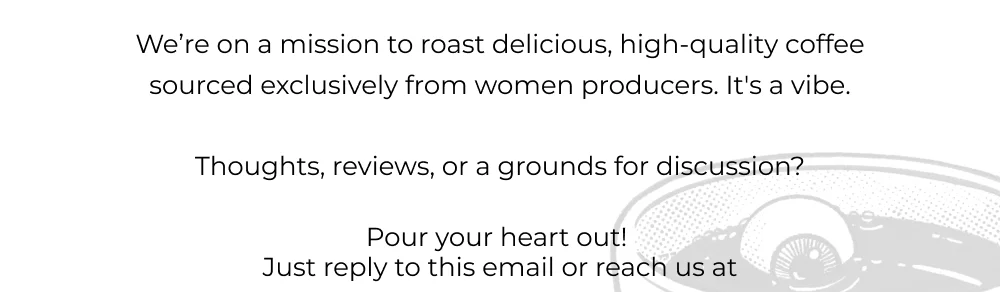 We’re on a mission to roast delicious, high-quality coffee sourced exclusively from women producers. It's a vibe.  Thoughts, reviews, or a grounds for discussion?  Pour your heart out!  Just reply to this email or reach us at  info@sighseercoffee.co