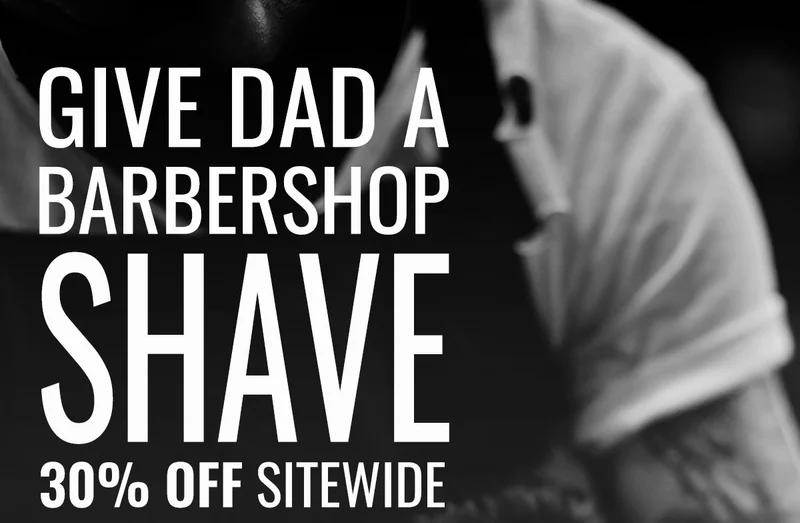GIVE DAD A BARBERSHOP SHAVE. 30% OFF SITEWIDE