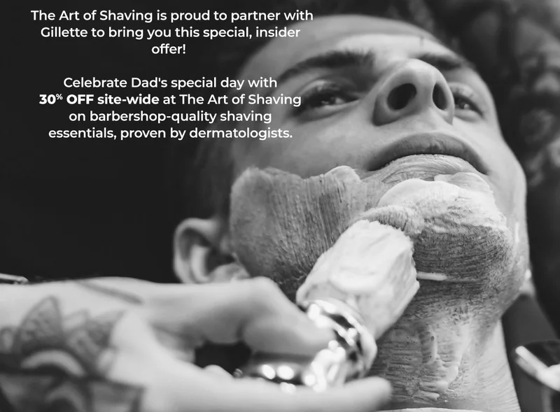 The Art of Shaving is proud to partner with Gillette to bring you this special, insider offer! Celebrate Dad's special day with 30% OFF site-wide at The Art of Shaving on barbershop-quality shaving essentials, proven by dermatologists.