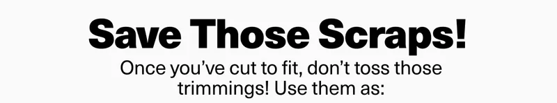 Save those scraps! Once you've cut to fit, don't toss those trimming.