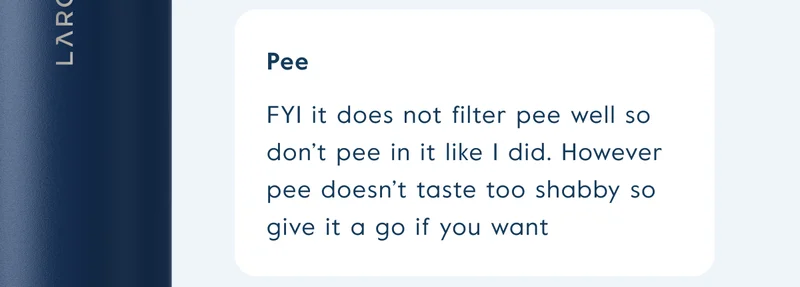 FYI it does not filter pee well so don’t pee in it like I did. However pee doesn’t taste too shabby so give it a go if you want