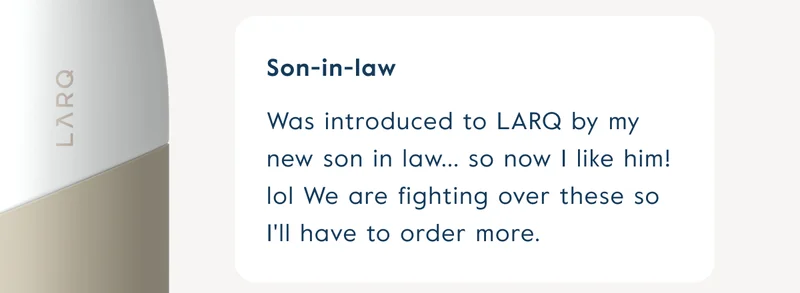 Was introduced to LARQ by my new son in law... so now I like him! lol We are fighting over these so I'll have to order more.