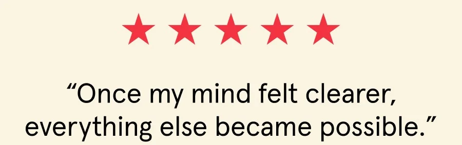 “Once my mind felt clearer, everything else became possible.”