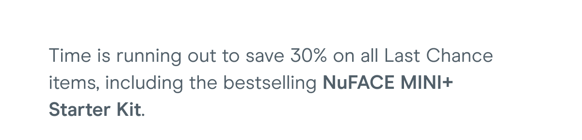 Time is running out to save 30% on all Last Chance items, including the bestselling NuFACE MINI+ Starter Kit.
