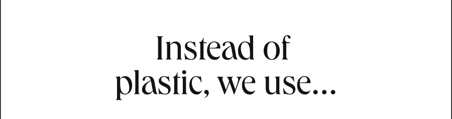 Instead of plastic, we use...