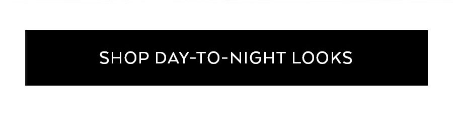 SHOP DAY-TO-NIGHT LOOKS