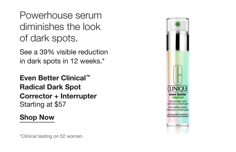 Powerhouse serum diminishes the look of dark spots. See a 39% visible reduction in dark spots in 12 weeks.* Even Better Clinical™ Radical Dark Spot Corrector + Interrupter Starting at $57 | Shop Now | *Clinical testing on 52 women.