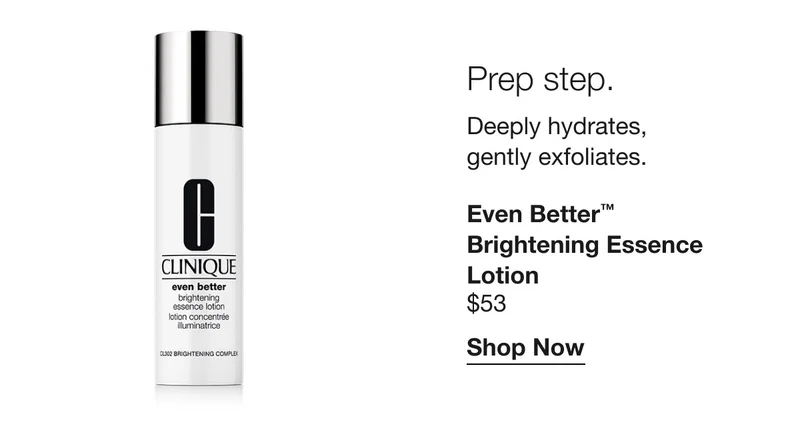 Prep step. Deeply hydrates, gently exfoliates. Even Better™ Brightening Essence Lotion $53 | Shop Now