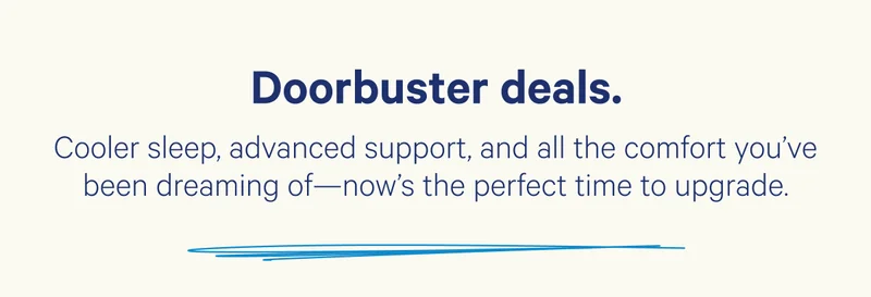 Doorbuster deals. Cooler sleep, advanced support, and all the comfort you've been dreaming of—now's the perfect time to upgrade.