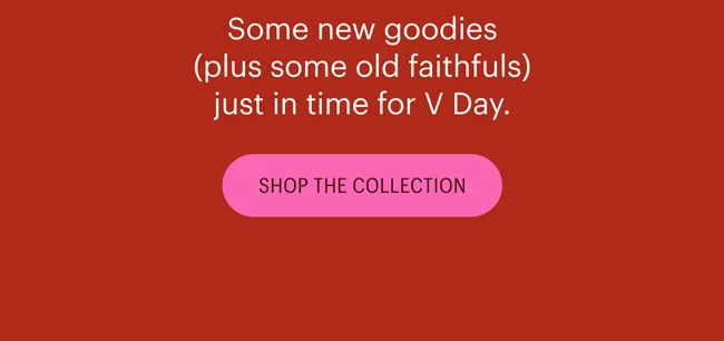 Some new goodies  (plus some old faithfuls)  just in time for V Day. Shop the Collection