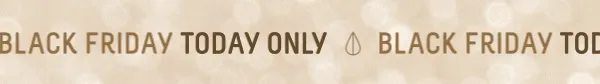 BLACK FRIDAY TODAY ONLY