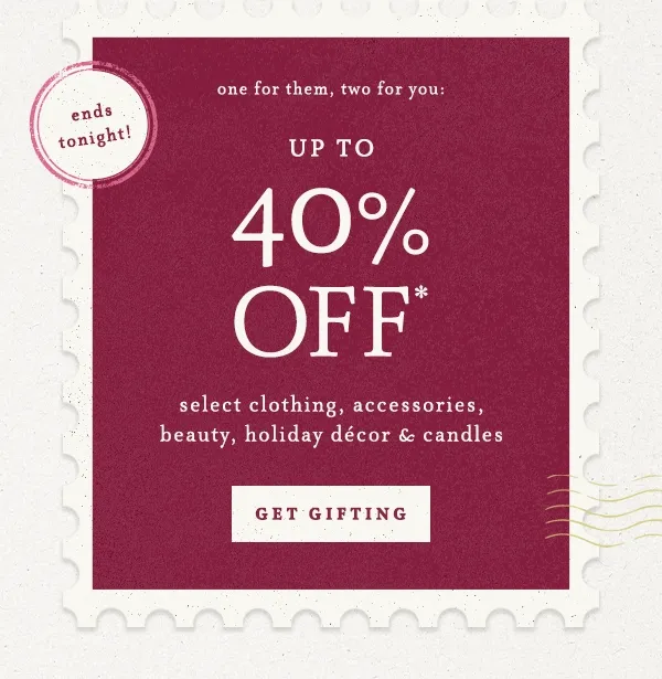 ends tonight! Up To 40% Off* select clothing, accessories, beauty, holiday décor & candles Get Gifting