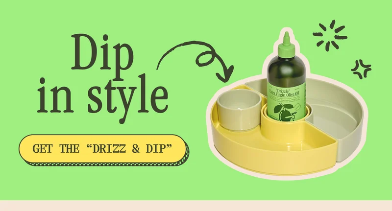 Dip in style. GET THE "DRIZZ & DIP"