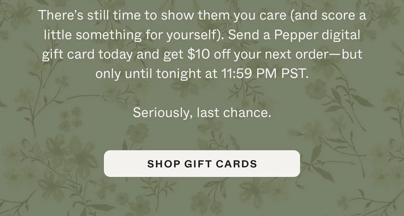 There's still time to show them you care (and score a little something for yourself). Send a Pepper digital gift card today and get $10 off your next order—but only until tonight at 11:59pm PST.