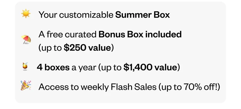 Your customizable Summer Box | A free curated Bonus Box included (up to $250 value) | 4 boxes a year (up to $1,400 value) | Access to weekly Flash Sales (up to 70% off!)