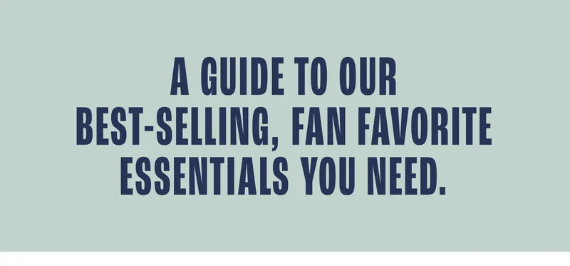A guide to our best selling, fan favorite essentials you need