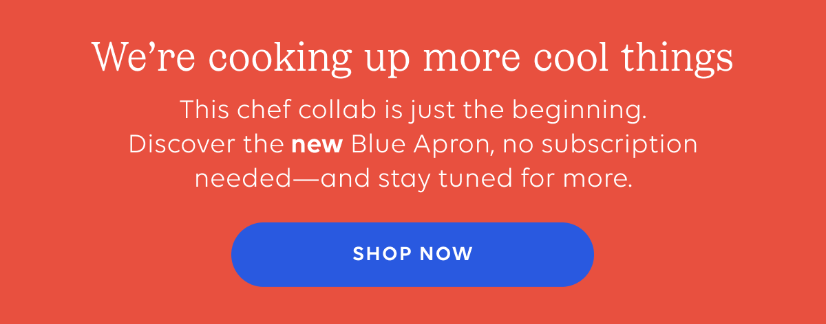 We're cooking up more cool things - this chef collab is just the beginning. Discover the new Blue Apron, no subscription needed and stay tuned for more | SHOP NOW