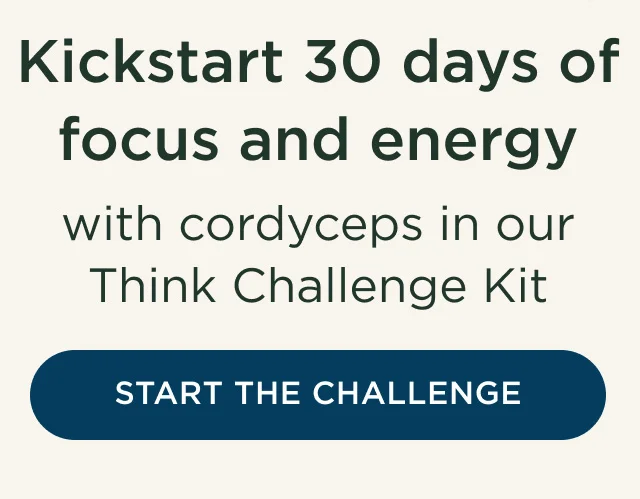 Kickstart 30 days of focus and energy with cordyceps in our Think Challenge Kit - START THE CHALLENGE