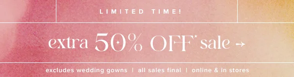 Extra 50% off sale. Excludes wedding gowns. All sales final. Online and in stores.