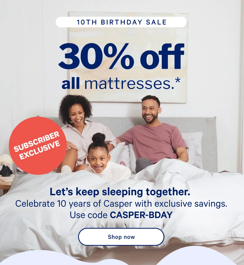 30% off all mattresses.* >> Let's keep sleeping together. Celebrate 10 years of Casper with exclusive savings. Use code CASPER-BDAY >> Shop now >>