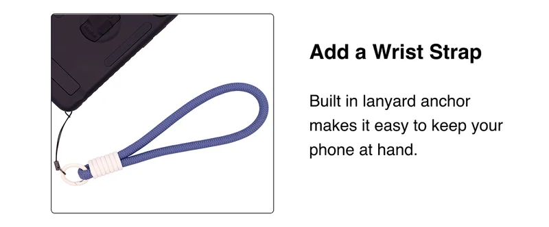 Add a wrist strap. Built in lanyard anchor makes it easy to keep your phone at hand.