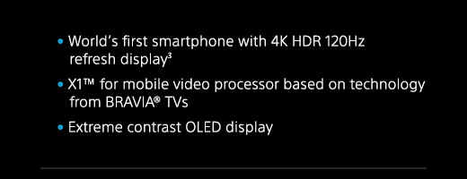 World’s first smartphone with 4K HDR 120Hz refresh display(3) | X1(TM) for mobile video processor based on technology from BRAVIA(R) TVs | Extreme contrast OLED display