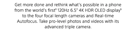 Get more done and rethink what’s possible in a phone from the world’s first3 120Hz 6.5" 4K HDR OLED display(5) to the four focal length cameras and Real-time Autofocus. Take pro-level photos and videos with its advanced triple camera.