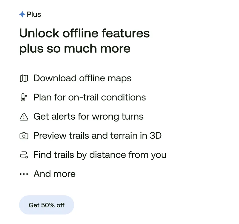Download offline maps. Plan for on-trail conditions. Get alerts for wrong turns. Preview trails and terrain in 3D. Find trails by distance from you. And more...