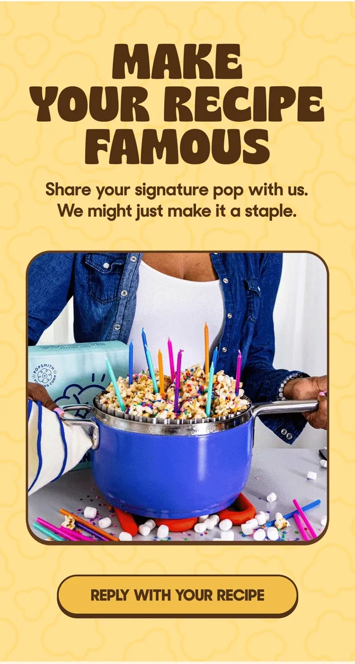 MAKE YOUR RECIPE FAMOUS Share your signature pop with us. We might just make it a staple. REPLY WITH YOUR RECIPE