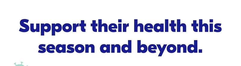 Support their health this season and beyond.