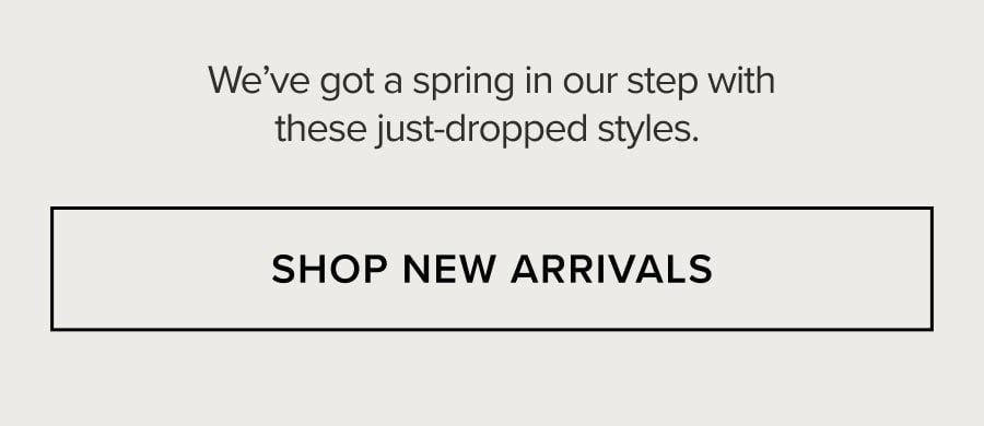 We've got a spring in our step with these just-dropped styles. SHOP NEW ARRIVALS