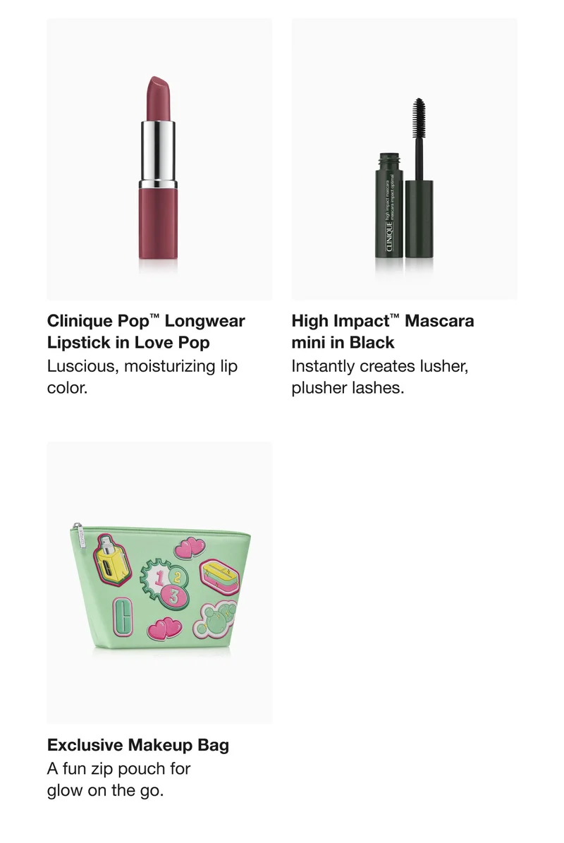 Clinique Pop™ Longwear Lipstick in Love Pop | Luscious, moisturizing lip color.  | High Impact™ Mascara  mini in Black | Instantly creates lusher, plusher lashes.  | Exclusive Makeup Bag  | A fun zip pouch for  glow on the go.
