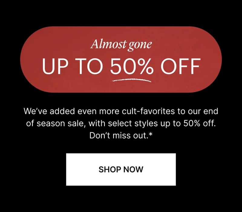 We’ve added even more cult-favorites to our end of season sale, with select styles up to 50% off. Don’t miss out. SHOP NOW